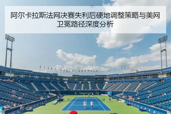 阿尔卡拉斯法网决赛失利后硬地调整策略与美网卫冕路径深度分析