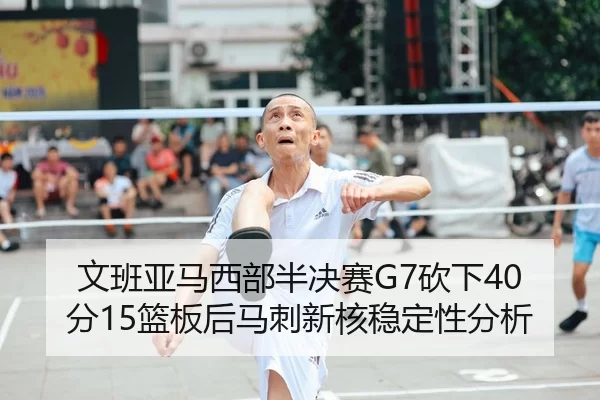 文班亚马西部半决赛G7砍下40分15篮板后马刺新核稳定性分析