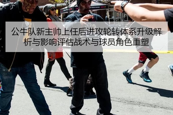 公牛队新主帅上任后进攻轮转体系升级解析与影响评估战术与球员角色重塑