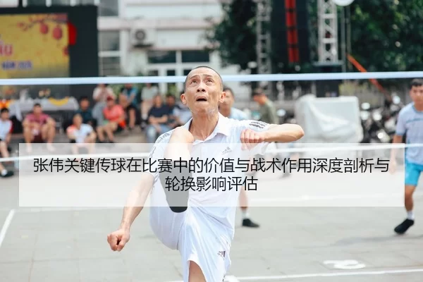 张伟关键传球在比赛中的价值与战术作用深度剖析与轮换影响评估