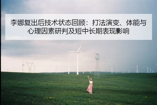 李娜复出后技术状态回顾：打法演变、体能与心理因素研判及短中长期表现影响