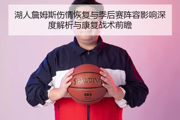 湖人詹姆斯伤情恢复与季后赛阵容影响深度解析与康复战术前瞻
