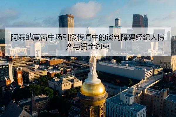 阿森纳夏窗中场引援传闻中的谈判障碍经纪人博弈与资金约束