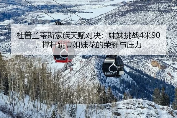 杜普兰蒂斯家族天赋对决：妹妹挑战4米90，撑杆跳高姐妹花的荣耀与压力