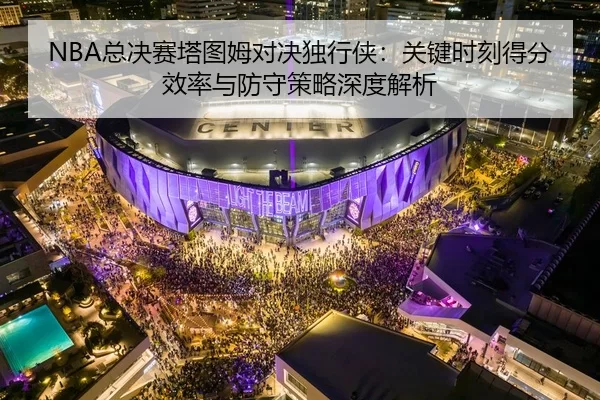 NBA总决赛塔图姆对决独行侠：关键时刻得分效率与防守策略深度解析