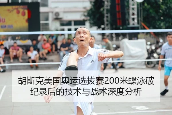胡斯克美国奥运选拔赛200米蝶泳破纪录后的技术与战术深度分析