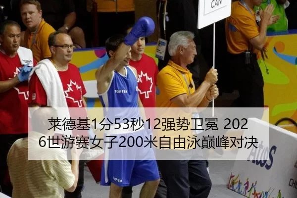 莱德基1分53秒12强势卫冕 2026世游赛女子200米自由泳巅峰对决