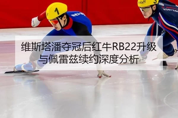 维斯塔潘夺冠后红牛RB22升级与佩雷兹续约深度分析